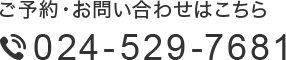 ご予約・お問い合わせはこちら024-529-7681